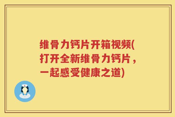 维骨力钙片开箱视频(打开全新维骨力钙片，一起感受健康之道)