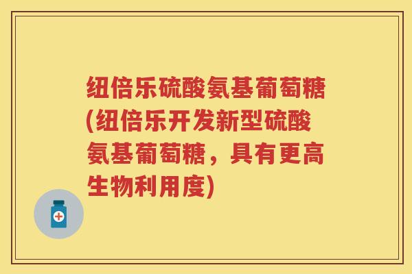 纽倍乐硫酸氨基葡萄糖(纽倍乐开发新型硫酸氨基葡萄糖，具有更高生物利用度)