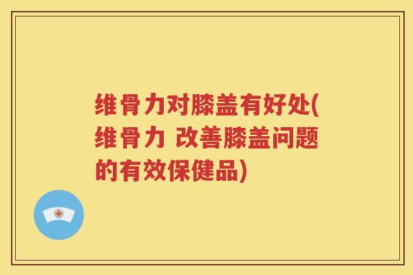 维骨力对膝盖有好处(维骨力 改善膝盖问题的有效保健品)