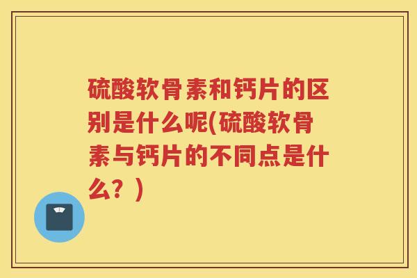 硫酸软骨素和钙片的区别是什么呢(硫酸软骨素与钙片的不同点是什么?) 硫酸软骨素和钙片的区别是什么呢(硫酸软骨素与钙片的不同点是什么?)