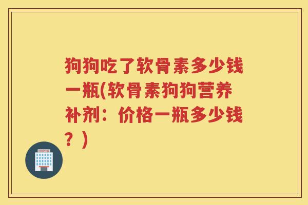 狗狗吃了软骨素多少钱一瓶(软骨素狗狗营养补剂:价格一瓶多少钱?) 狗狗吃了软骨素多少钱一瓶(软骨素狗狗营养补剂:价格一瓶多少钱?)