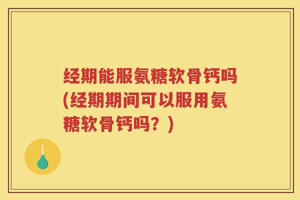 经期能服氨糖软骨钙吗(经期期间可以服用氨糖软骨钙吗?) 经期能服氨糖软骨钙吗(经期期间可以服用氨糖软骨钙吗?)