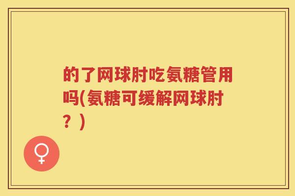 的了网球肘吃氨糖管用吗(氨糖可缓解网球肘?) 的了网球肘吃氨糖管用吗(氨糖可缓解网球肘?)
