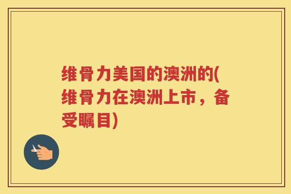 维骨力美国的澳洲的(维骨力在澳洲上市,备受瞩目) 维骨力美国的澳洲的(维骨力在澳洲上市,备受瞩目)