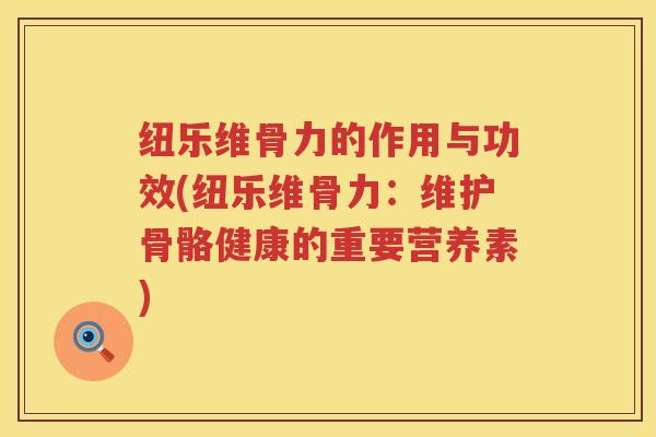 纽乐维骨力的作用与功效(纽乐维骨力:维护骨骼健康的重要营养素) 纽乐维骨力的作用与功效(纽乐维骨力:维护骨骼健康的重要营养素)