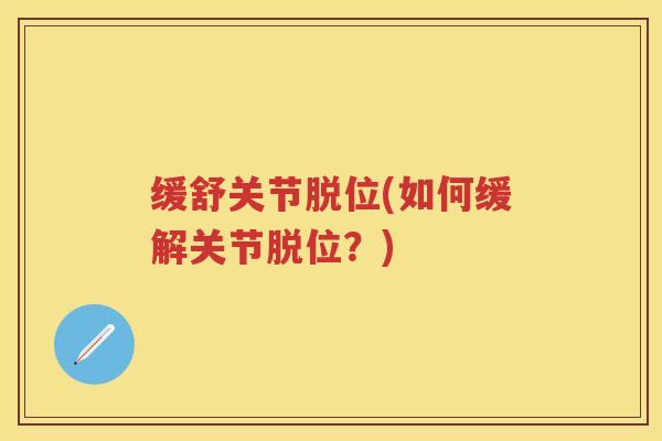 缓舒关节脱位(如何缓解关节脱位?) 缓舒关节脱位(如何缓解关节脱位?)