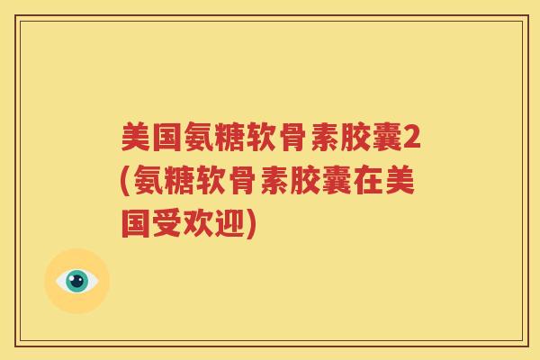 美国氨糖软骨素胶囊2(氨糖软骨素胶囊在美国受欢迎)
