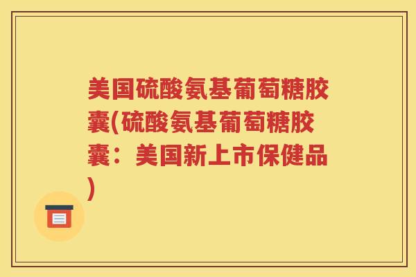 美国硫酸氨基葡萄糖胶囊(硫酸氨基葡萄糖胶囊:美国新上市保健品) 美国硫酸氨基葡萄糖胶囊(硫酸氨基葡萄糖胶囊:美国新上市保健品)