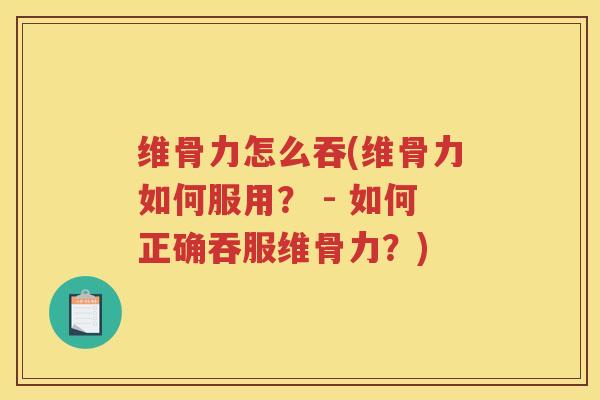 维骨力怎么吞(维骨力如何服用？ - 如何正确吞服维骨力？)