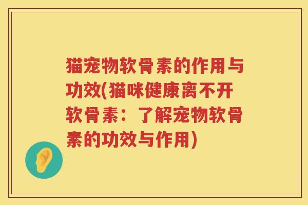 猫宠物软骨素的作用与功效(猫咪健康离不开软骨素:了解宠物软骨素的功效与作用) 猫宠物软骨素的作用与功效(猫咪健康离不开软骨素:了解宠物软骨素的功效与作用)