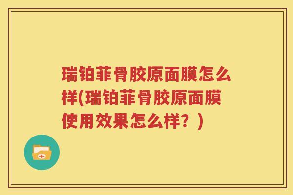 瑞铂菲骨胶原面膜怎么样(瑞铂菲骨胶原面膜使用效果怎么样？)