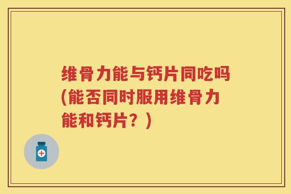 维骨力能与钙片同吃吗(能否同时服用维骨力能和钙片?) 维骨力能与钙片同吃吗(能否同时服用维骨力能和钙片?)