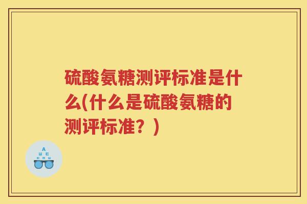 硫酸氨糖测评标准是什么(什么是硫酸氨糖的测评标准?) 硫酸氨糖测评标准是什么(什么是硫酸氨糖的测评标准?)
