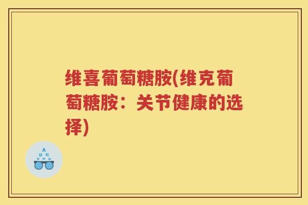 维喜葡萄糖胺(维克葡萄糖胺:关节健康的选择) 维喜葡萄糖胺(维克葡萄糖胺:关节健康的选择)