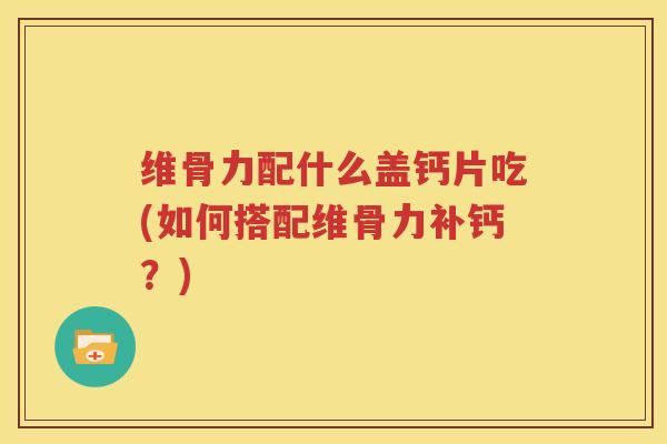 维骨力配什么盖钙片吃(如何搭配维骨力补钙?) 维骨力配什么盖钙片吃(如何搭配维骨力补钙?)