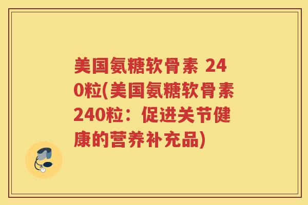 美国氨糖软骨素 240粒(美国氨糖软骨素240粒:促进关节健康的营养补充品) 美国氨糖软骨素 240粒(美国氨糖软骨素240粒:促进关节健康的营养补充品)
