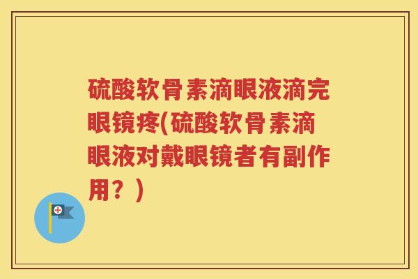 硫酸软骨素滴眼液滴完眼镜疼(硫酸软骨素滴眼液对戴眼镜者有副作用?) 硫酸软骨素滴眼液滴完眼镜疼(硫酸软骨素滴眼液对戴眼镜者有副作用?)