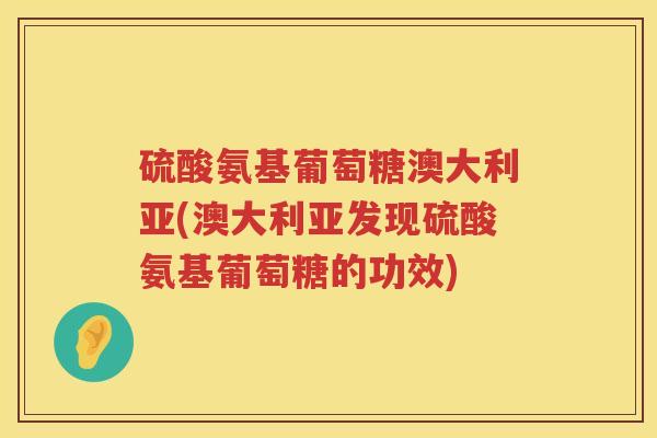 硫酸氨基葡萄糖澳大利亚(澳大利亚发现硫酸氨基葡萄糖的功效)