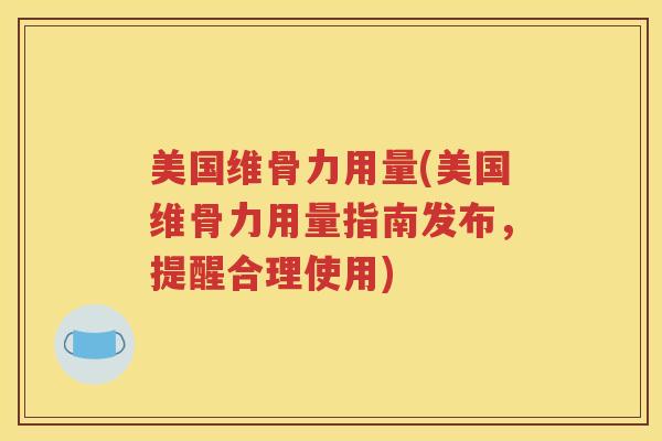 美国维骨力用量(美国维骨力用量指南发布,提醒合理使用) 美国维骨力用量(美国维骨力用量指南发布,提醒合理使用)