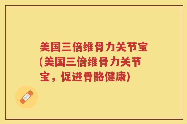 美国三倍维骨力关节宝(美国三倍维骨力关节宝,促进骨骼健康) 美国三倍维骨力关节宝(美国三倍维骨力关节宝,促进骨骼健康)