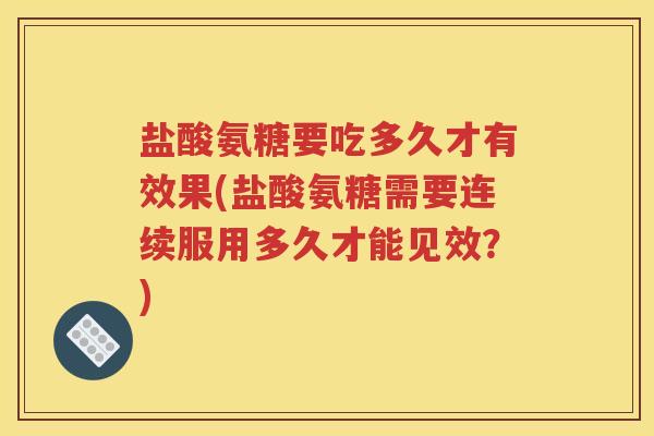 盐酸氨糖要吃多久才有效果(盐酸氨糖需要连续服用多久才能见效？)
