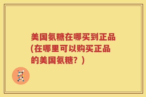 美国氨糖在哪买到正品(在哪里可以购买正品的美国氨糖？)