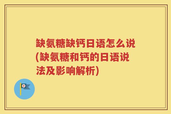缺氨糖缺钙日语怎么说(缺氨糖和钙的日语说法及影响解析)
