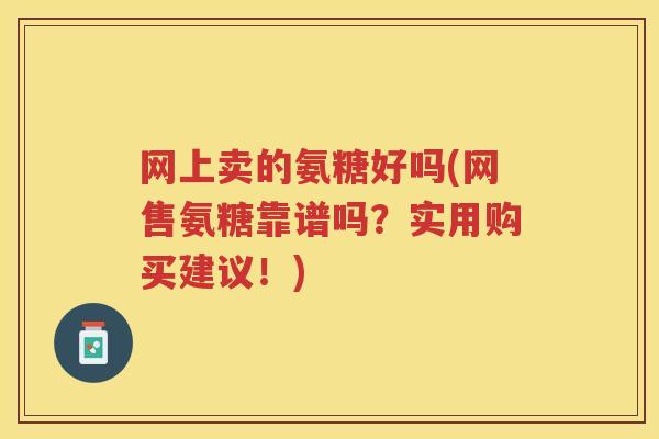 网上卖的氨糖好吗(网售氨糖靠谱吗?实用购买建议!) 网上卖的氨糖好吗(网售氨糖靠谱吗?实用购买建议!)