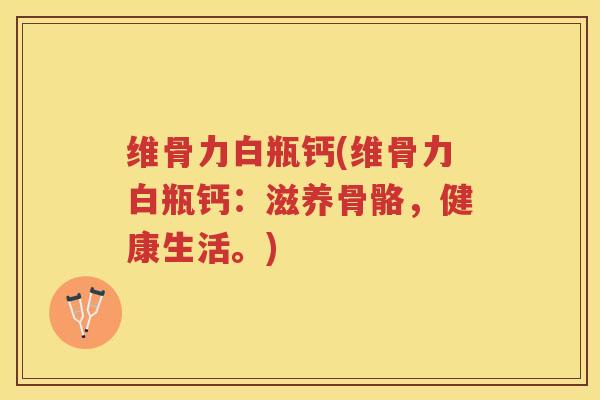 维骨力白瓶钙(维骨力白瓶钙:滋养骨骼,健康生活。) 维骨力白瓶钙(维骨力白瓶钙:滋养骨骼,健康生活。)