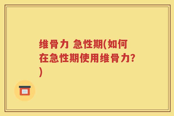维骨力 急性期(如何在急性期使用维骨力?) 维骨力 急性期(如何在急性期使用维骨力?)