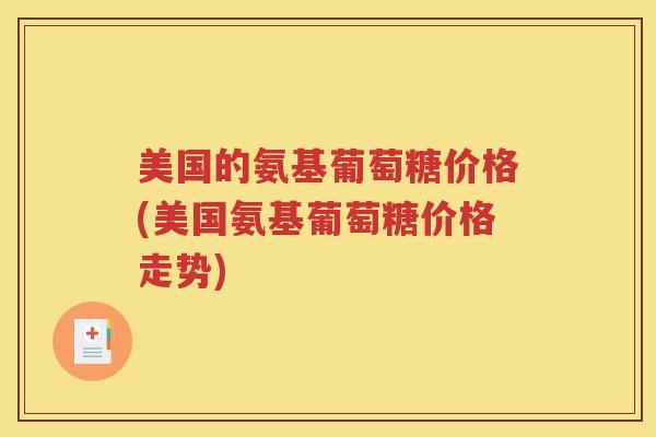 美国的氨基葡萄糖价格(美国氨基葡萄糖价格走势)