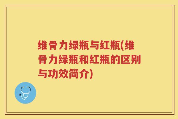 维骨力绿瓶与红瓶(维骨力绿瓶和红瓶的区别与功效简介)