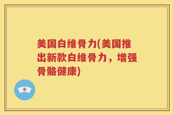 美国白维骨力(美国推出新款白维骨力,增强骨骼健康) 美国白维骨力(美国推出新款白维骨力,增强骨骼健康)