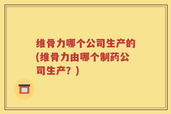 维骨力哪个公司生产的(维骨力由哪个制药公司生产？)