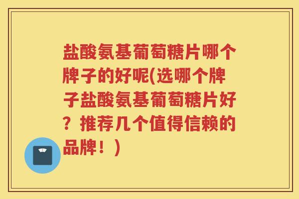 盐酸氨基葡萄糖片哪个牌子的好呢(选哪个牌子盐酸氨基葡萄糖片好？推荐几个值得信赖的品牌！)