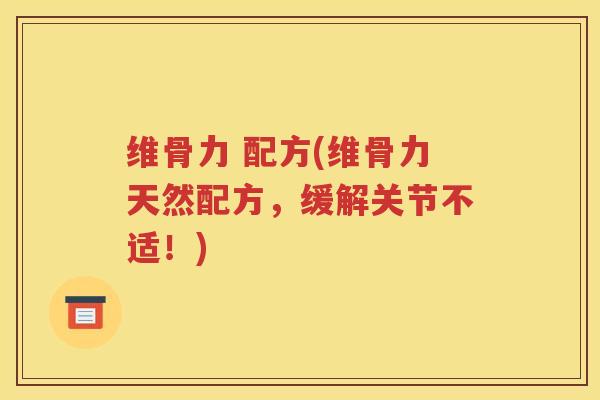 维骨力 配方(维骨力天然配方,缓解关节不适!) 维骨力 配方(维骨力天然配方,缓解关节不适!)