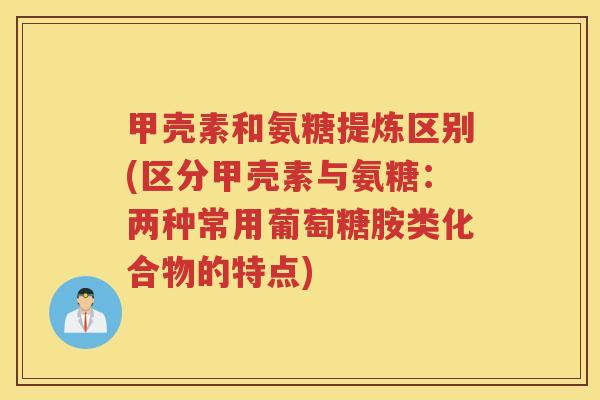 甲壳素和氨糖提炼区别(区分甲壳素与氨糖：两种常用葡萄糖胺类化合物的特点)