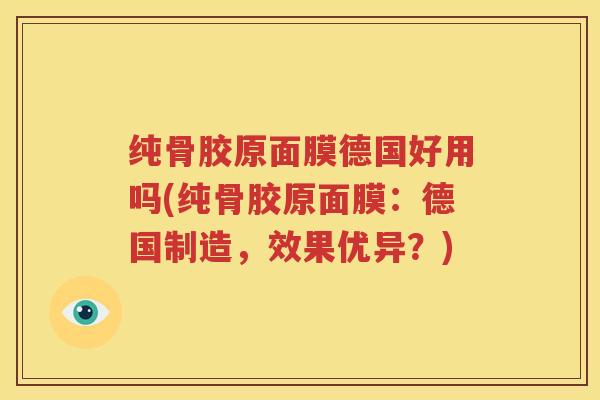 纯骨胶原面膜德国好用吗(纯骨胶原面膜:德国制造,效果优异?) 纯骨胶原面膜德国好用吗(纯骨胶原面膜:德国制造,效果优异?)