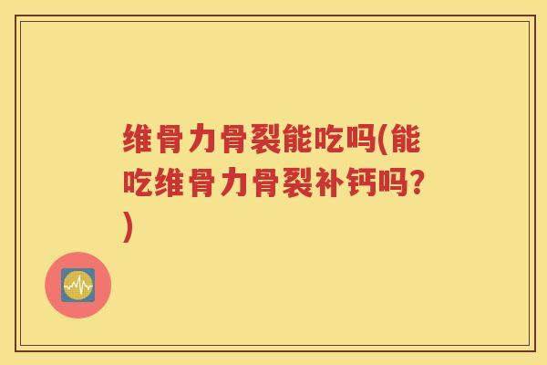 维骨力骨裂能吃吗(能吃维骨力骨裂补钙吗?) 维骨力骨裂能吃吗(能吃维骨力骨裂补钙吗?)