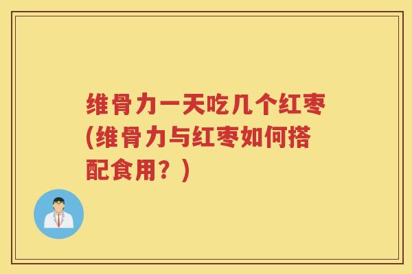 维骨力一天吃几个红枣(维骨力与红枣如何搭配食用？)