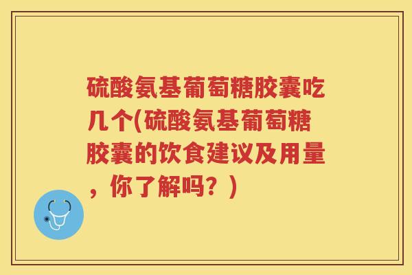 硫酸氨基葡萄糖胶囊吃几个(硫酸氨基葡萄糖胶囊的饮食建议及用量，你了解吗？)