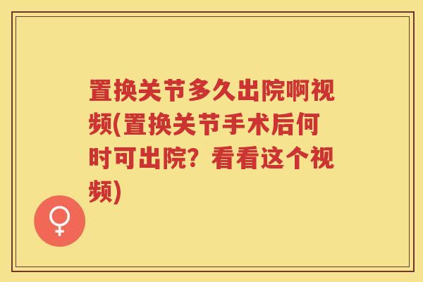 置换关节多久出院啊视频(置换关节手术后何时可出院?看看这个视频) 置换关节多久出院啊视频(置换关节手术后何时可出院?看看这个视频)