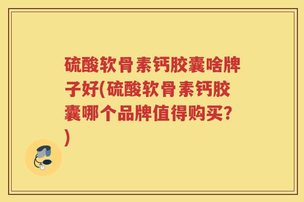 硫酸软骨素钙胶囊啥牌子好(硫酸软骨素钙胶囊哪个品牌值得购买?) 硫酸软骨素钙胶囊啥牌子好(硫酸软骨素钙胶囊哪个品牌值得购买?)