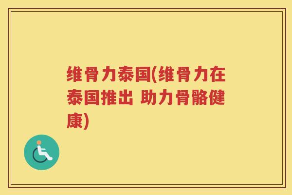 维骨力泰国(维骨力在泰国推出 助力骨骼健康) 维骨力泰国(维骨力在泰国推出 助力骨骼健康)