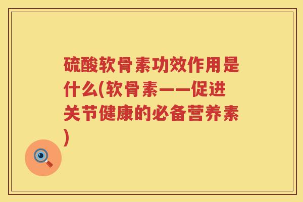 硫酸软骨素功效作用是什么(软骨素——促进关节健康的必备营养素) 硫酸软骨素功效作用是什么(软骨素——促进关节健康的必备营养素)