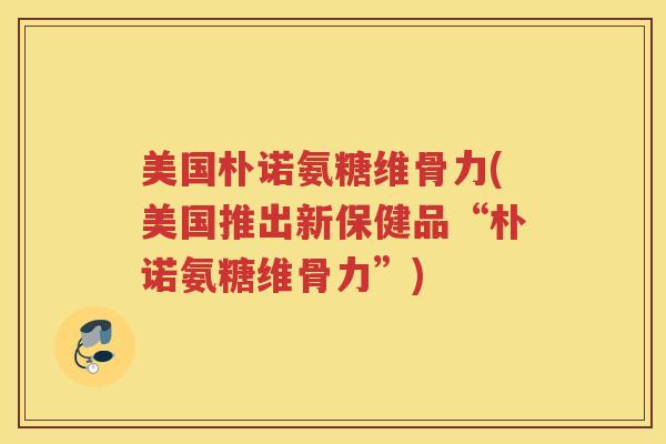 美国朴诺氨糖维骨力(美国推出新保健品“朴诺氨糖维骨力”) 美国朴诺氨糖维骨力(美国推出新保健品“朴诺氨糖维骨力”)