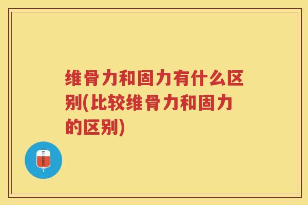 维骨力和固力有什么区别(比较维骨力和固力的区别)