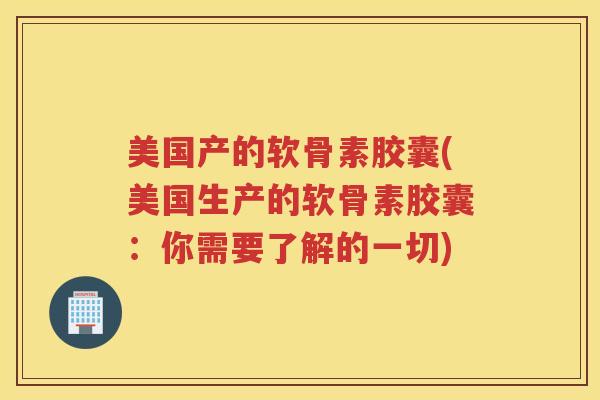 美国产的软骨素胶囊(美国生产的软骨素胶囊:你需要了解的一切) 美国产的软骨素胶囊(美国生产的软骨素胶囊:你需要了解的一切)