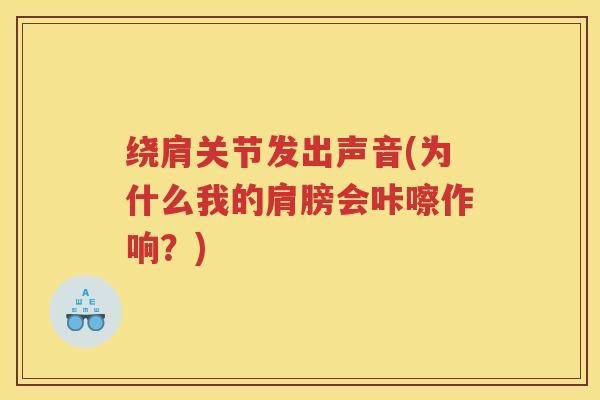 绕肩关节发出声音(为什么我的肩膀会咔嚓作响？)