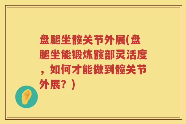 盘腿坐髋关节外展(盘腿坐能锻炼髋部灵活度,如何才能做到髋关节外展?) 盘腿坐髋关节外展(盘腿坐能锻炼髋部灵活度,如何才能做到髋关节外展?)